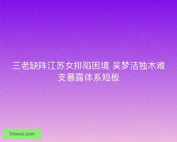 三老缺阵江苏女排陷困境 吴梦洁独木难支暴露体系短板