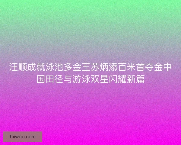 汪顺成就泳池多金王苏炳添百米首夺金中国田径与游泳双星闪耀新篇