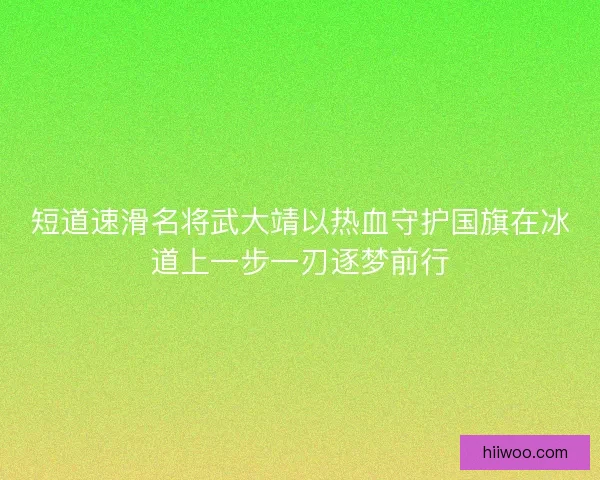 短道速滑名将武大靖以热血守护国旗在冰道上一步一刃逐梦前行