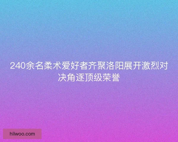 240余名柔术爱好者齐聚洛阳展开激烈对决角逐顶级荣誉 240余名柔术爱好者齐聚洛阳展开激烈对决角逐顶级荣誉