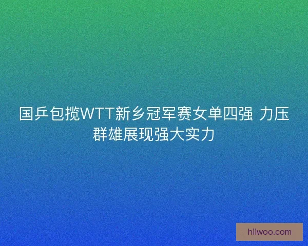 国乒包揽WTT新乡冠军赛女单四强 力压群雄展现强大实力 国乒包揽WTT新乡冠军赛女单四强 力压群雄展现强大实力