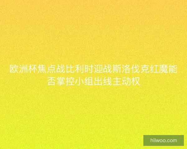 欧洲杯焦点战比利时迎战斯洛伐克红魔能否掌控小组出线主动权 欧洲杯焦点战比利时迎战斯洛伐克红魔能否掌控小组出线主动权