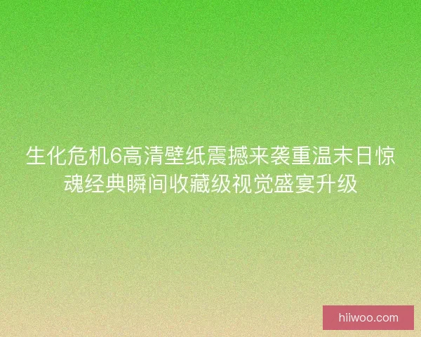 生化危机6高清壁纸震撼来袭重温末日惊魂经典瞬间收藏级视觉盛宴升级 生化危机6高清壁纸震撼来袭重温末日惊魂经典瞬间收藏级视觉盛宴升级