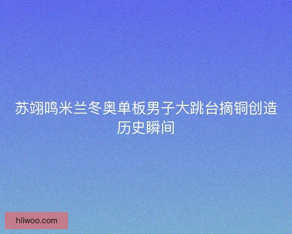 苏翊鸣米兰冬奥单板男子大跳台摘铜创造历史瞬间