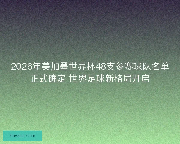 2026年美加墨世界杯48支参赛球队名单正式确定 世界足球新格局开启 2026年美加墨世界杯48支参赛球队名单正式确定 世界足球新格局开启