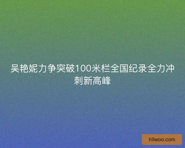吴艳妮力争突破100米栏全国纪录全力冲刺新高峰 吴艳妮力争突破100米栏全国纪录全力冲刺新高峰
