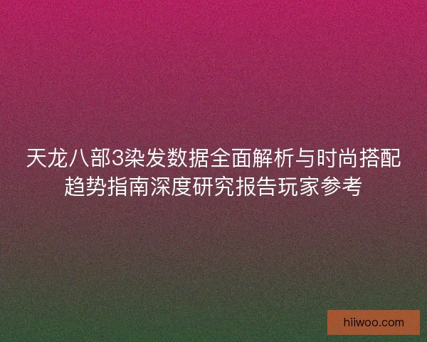 天龙八部3染发数据全面解析与时尚搭配趋势指南深度研究报告玩家参考 天龙八部3染发数据全面解析与时尚搭配趋势指南深度研究报告玩家参考