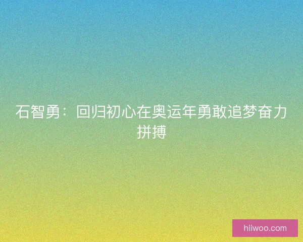 石智勇:回归初心在奥运年勇敢追梦奋力拼搏 石智勇:回归初心在奥运年勇敢追梦奋力拼搏