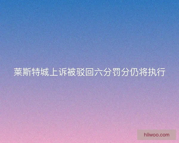莱斯特城上诉被驳回六分罚分仍将执行 莱斯特城上诉被驳回六分罚分仍将执行