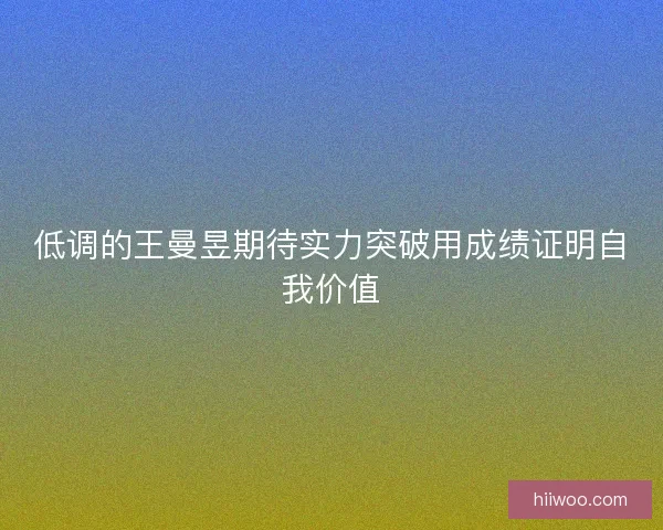 低调的王曼昱期待实力突破用成绩证明自我价值 低调的王曼昱期待实力突破用成绩证明自我价值