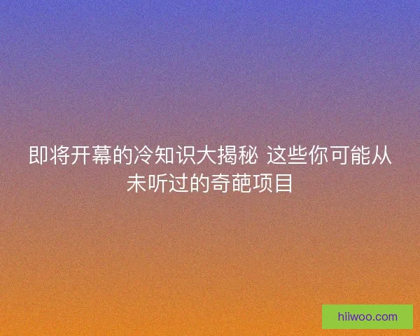 即将开幕的冷知识大揭秘 这些你可能从未听过的奇葩项目 即将开幕的冷知识大揭秘 这些你可能从未听过的奇葩项目