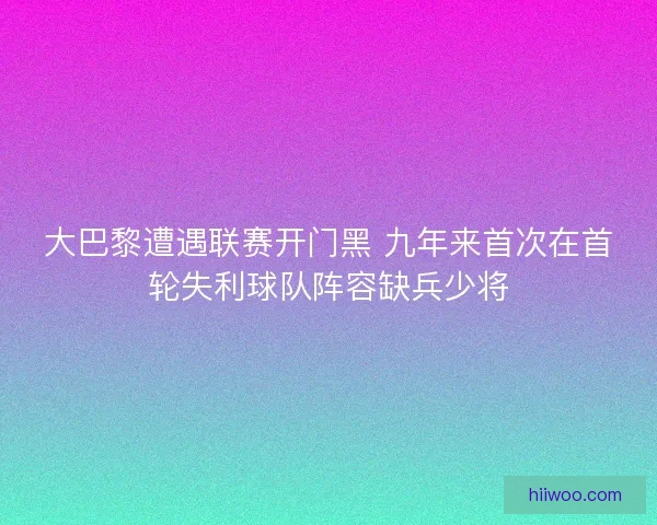 大巴黎遭遇联赛开门黑 九年来首次在首轮失利球队阵容缺兵少将