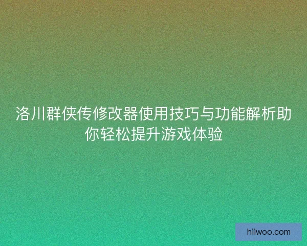 洛川群侠传修改器使用技巧与功能解析助你轻松提升游戏体验