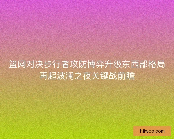 篮网对决步行者攻防博弈升级东西部格局再起波澜之夜关键战前瞻