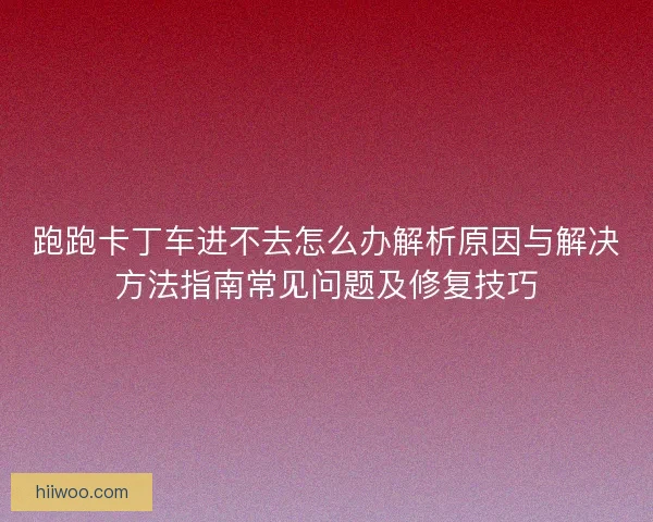 跑跑卡丁车进不去怎么办解析原因与解决方法指南常见问题及修复技巧
