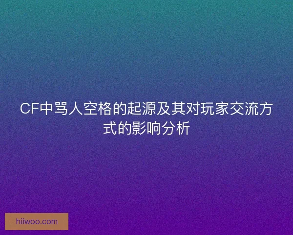 CF中骂人空格的起源及其对玩家交流方式的影响分析