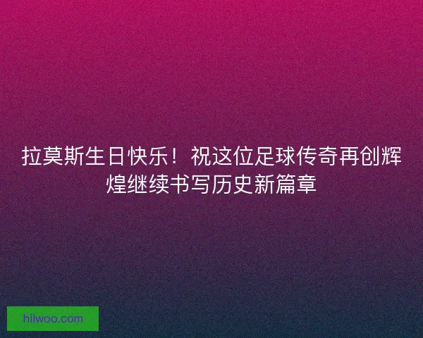 拉莫斯生日快乐！祝这位足球传奇再创辉煌继续书写历史新篇章
