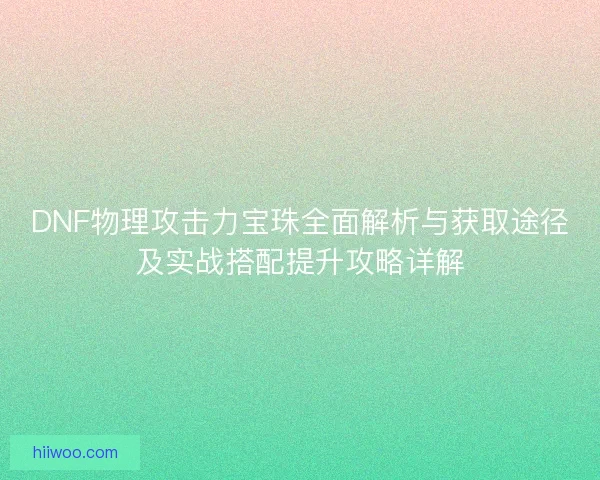 DNF物理攻击力宝珠全面解析与获取途径及实战搭配提升攻略详解