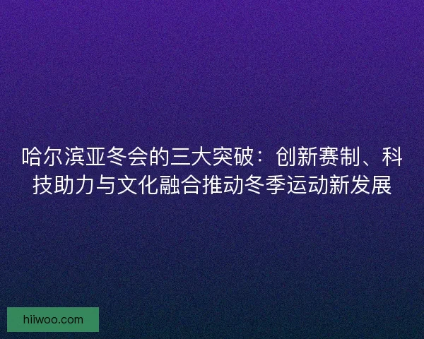 哈尔滨亚冬会的三大突破：创新赛制、科技助力与文化融合推动冬季运动新发展