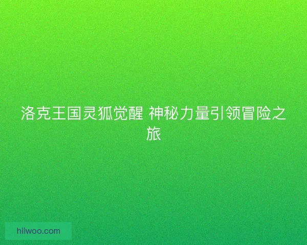 洛克王国灵狐觉醒 神秘力量引领冒险之旅 洛克王国灵狐觉醒 神秘力量引领冒险之旅