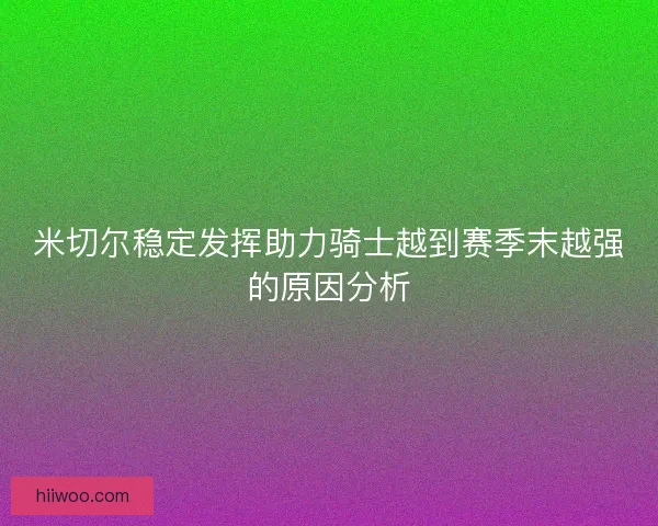 米切尔稳定发挥助力骑士越到赛季末越强的原因分析 米切尔稳定发挥助力骑士越到赛季末越强的原因分析