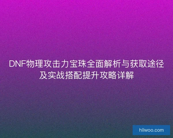 DNF物理攻击力宝珠全面解析与获取途径及实战搭配提升攻略详解