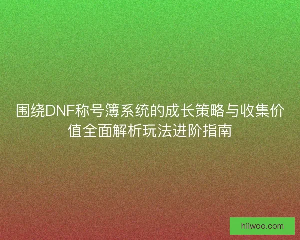 围绕DNF称号簿系统的成长策略与收集价值全面解析玩法进阶指南