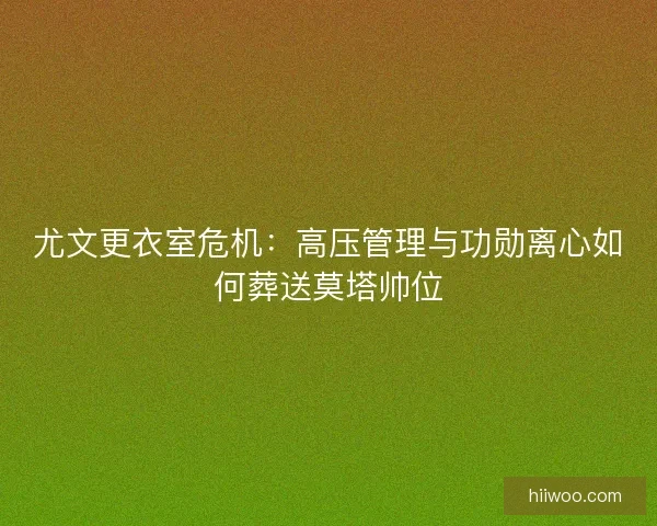 尤文更衣室危机:高压管理与功勋离心如何葬送莫塔帅位 尤文更衣室危机:高压管理与功勋离心如何葬送莫塔帅位