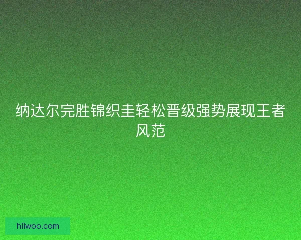 纳达尔完胜锦织圭轻松晋级强势展现王者风范 纳达尔完胜锦织圭轻松晋级强势展现王者风范