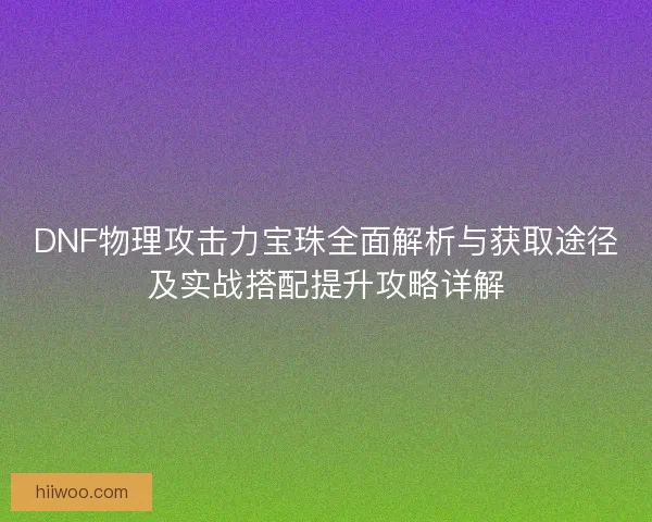 DNF物理攻击力宝珠全面解析与获取途径及实战搭配提升攻略详解