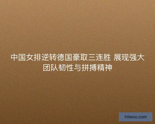 中国女排逆转德国豪取三连胜 展现强大团队韧性与拼搏精神