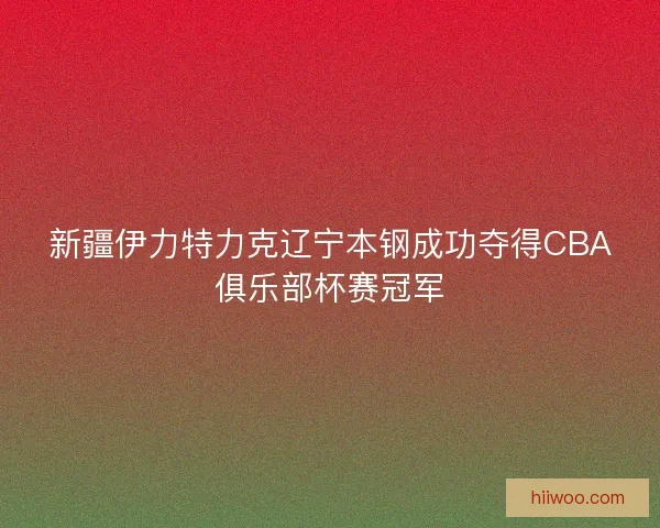 新疆伊力特力克辽宁本钢成功夺得CBA俱乐部杯赛冠军