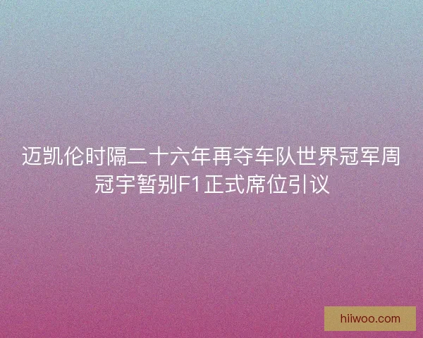迈凯伦时隔二十六年再夺车队世界冠军周冠宇暂别F1正式席位引议 迈凯伦时隔二十六年再夺车队世界冠军周冠宇暂别F1正式席位引议