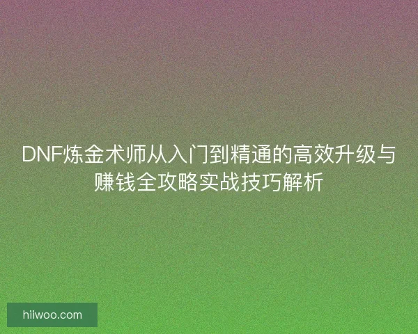 DNF炼金术师从入门到精通的高效升级与赚钱全攻略实战技巧解析 DNF炼金术师从入门到精通的高效升级与赚钱全攻略实战技巧解析