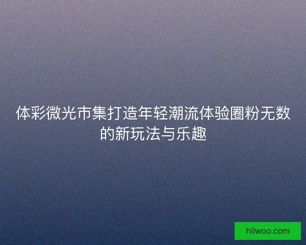 体彩微光市集打造年轻潮流体验圈粉无数的新玩法与乐趣