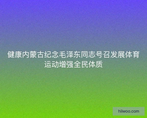 健康内蒙古纪念毛泽东同志号召发展体育运动增强全民体质 健康内蒙古纪念毛泽东同志号召发展体育运动增强全民体质