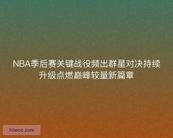 NBA季后赛关键战役频出群星对决持续升级点燃巅峰较量新篇章 NBA季后赛关键战役频出群星对决持续升级点燃巅峰较量新篇章