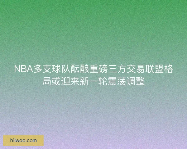 NBA多支球队酝酿重磅三方交易联盟格局或迎来新一轮震荡调整