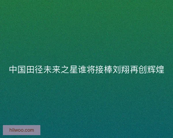 中国田径未来之星谁将接棒刘翔再创辉煌