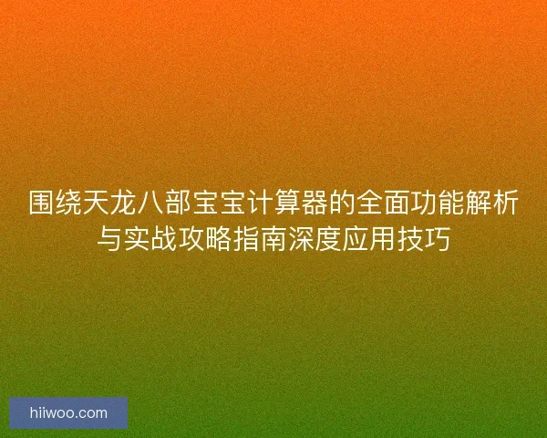 围绕天龙八部宝宝计算器的全面功能解析与实战攻略指南深度应用技巧