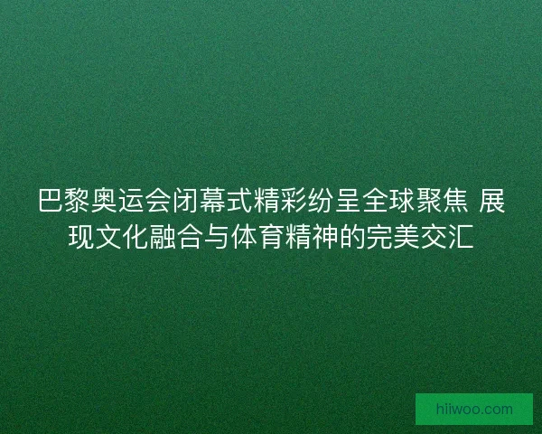 巴黎奥运会闭幕式精彩纷呈全球聚焦 展现文化融合与体育精神的完美交汇