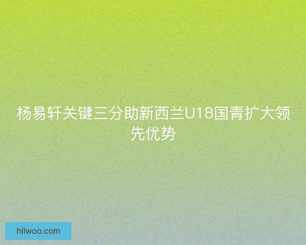 杨易轩关键三分助新西兰U18国青扩大领先优势