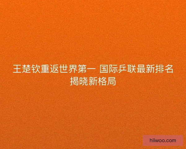 王楚钦重返世界第一 国际乒联最新排名揭晓新格局